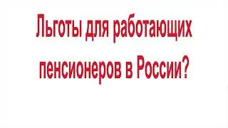 Льготы для работающих пенсионеров в России