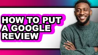 How to Put a Google Review (full Guide)