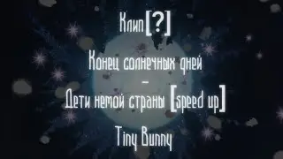 Клип[?]||Конец солнечных дней—Дети немой страны [speed up]||Tiny Bunny