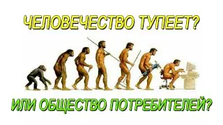 Почему современное человечество глупеет?  Или это общество потребителей?