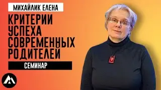Михайлик Елена Владимировна/ КРИТЕРИИ УСПЕХА СОВРЕМЕННЫХ РОДИТЕЛЕЙ / Семинар