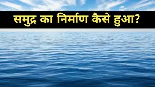 समुद्र कैसे बना था? | समुद्र का निर्माण कैसे हुआ?