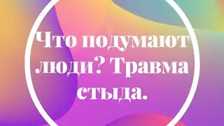 Что подумают люди? Травма стыда.