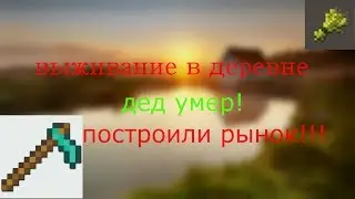 ВЫЖИВАНИЕ В ДЕРЕВНЕ!ДЕД УМЕР!У НАС ПОСТРОИЛИ РЫНОК!!