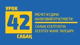 42 САБАҚ | Салық есептілігін есептеу және тапсыру (Расчет и сдача налоговой отчетности)