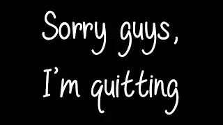 Quitting, I’m sorry 😓