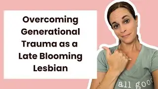 Overcoming Generational Trauma as a Late Blooming Lesbian