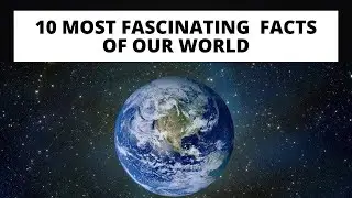 10 most FASCINATING FACTS of our WORLD