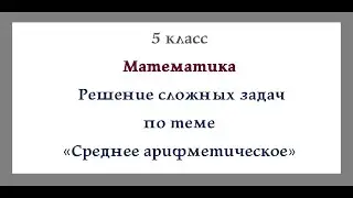 Среднее арифметическое. Средняя скорость. Решение сложных задач. Математика 5 класс. Видеоурок.
