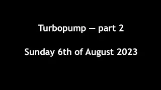 Turbopump part 2: Sunday the 6th of August 2023