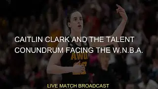 Caitlin Clark and the Talent Conundrum Facing the W.N.B.A.