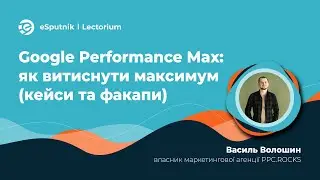 Василь Волошин, Google Performance Max: як витиснути максимум (кейси та факапи)
