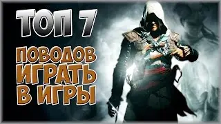 7 ПОВОДОВ ИГРАТЬ В ВИДЕО - ИГРЫ