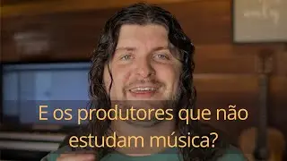 E os produtores musicais que não estudam música?