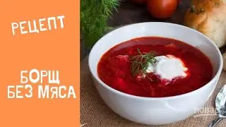 Борщ без мяса. Как приготовить борщ. Борщ рецепт.