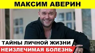 Максим Аверин: семейные драмы, неизлечимая болезнь и личная жизнь