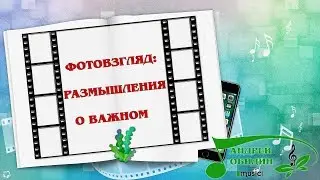 ФОТОВЗГЛЯД   РАЗМЫШЛЕНИЯ О ВАЖНОМ  музыка АНДРЕЙ ОБИДИН