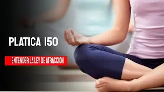 PLATICA 150 ENTENDER LA LEY DE ATRACCION