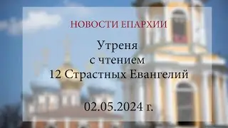 Утреня с чтением 12 Cтрастных Евангелий (02.05.2024 г.)