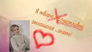 Я создаю счастливые отношения....  Опять?