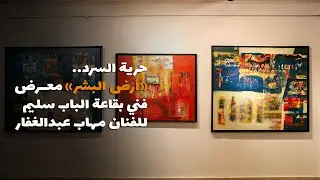 باب مصر | حرية السرد.. «أرض البشر» معرض فني بقاعة الباب سليم للفنان مهاب عبدالغفار