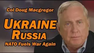 Col Doug Macgregor: Ukraine Russia, NATO Fuels War Again