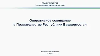 Оперативное совещание в Правительстве Республики Башкортостан: прямая трансляция 13 февраля 2023 г.