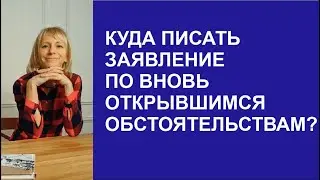 КУДА ПИСАТЬ ЗАЯВЛЕНИЕ ПО ВНОВЬ ОТКРЫВШИМСЯ ОБСТОЯТЕЛЬСТВАМ?