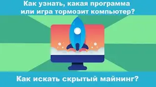 Как узнать, какая программа или игра тормозит компьютер? Как искать скрытый майнинг?