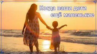 Когда ваши дети еще маленькие.