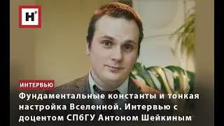 ФУНДАМЕНТАЛЬНЫЕ КОНСТАНТЫ И ТОНКАЯ НАСТРОЙКА ВСЕЛЕННОЙ. ИНТЕРВЬЮ С ДОЦЕНТОМ СПБГУ АНТОНОМ ШЕЙКИНЫМ