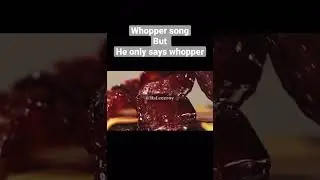 Whopper whopper song but he only says “whopper”