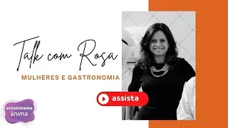 Talk com Rosa  |  Mulheres e Gastronomia