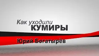 Как уходили кумиры. Юрий Богатырёв