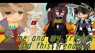 Me and my friends did this trend