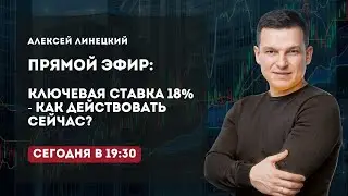 КЛЮЧЕВАЯ СТАВКА 18%: КАК ДЕЙСТВОВАТЬ СЕЙЧАС? | Алексей Линецкий