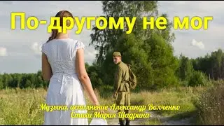ПО- ДРУГОМУ НЕ МОГ. Грустная песня до слёз! Музыка Александр Волченко. Стихи  Мария Шадрина