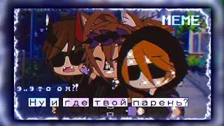 ||meme|| 🙄ну и где твой парень?!🤨 ||не оригинал||
