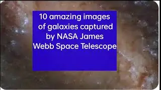 10 amazing images of galaxies captured by NASA James Webb Space Telescope