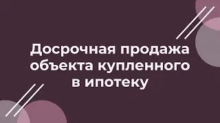 Досрочная продажа объекта купленного в ипотеку