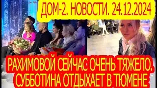 Рахимовой сейчас очень тяжело. Субботина отдыхает в Тюмене/ Дом-2. Новости 24.12.2023