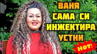 ВАНЯ, КОЯТО САМА СИ ИНЖЕКТИРА УСТНИ