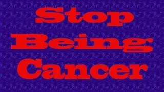 Stop being cancer