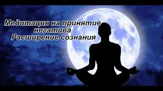 Медитация на принятие негатива. Расширение сознания.