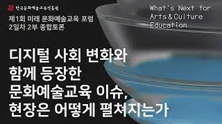 [제1회 미래 문화예술교육 포럼] 2일차｜2부 종합토론｜디지털 사회 변화와 함께 등장한 문화예술교육 이슈, 현장은 어떻게 펼쳐지는가