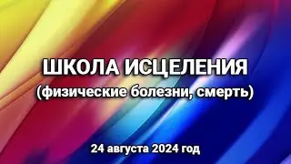 ШКОЛА ИСЦЕЛЕНИЯ (физические болезни, смерть)  24. 08. 2024