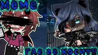 ×|Меме|Где ее носит|(Что то из ТТ)|Gacha club|By: М и з у UwU|×