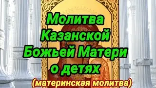 Молитва Казанской Божьей Матери о детях. Сильная материнская молитва.
