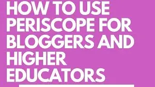 How to Use Periscope for Bloggers and Higher Educators