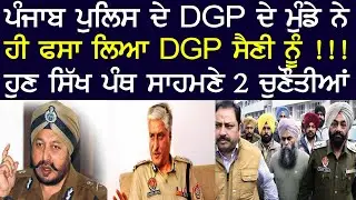ਪੰਜਾਬ ਪੁਲਿਸ ਦੇ DGP ਦੇ ਮੁੰਡੇ ਨੇ ਹੀ ਫਸਾ ਲਿਆ DGP ਸੈਣੀ ਨੂੰ !!! ਹੁਣ ਸਿੱਖ ਪੰਥ ਸਾਹਮਣੇ 2 ਚੁਣੌਤੀਆਂ |